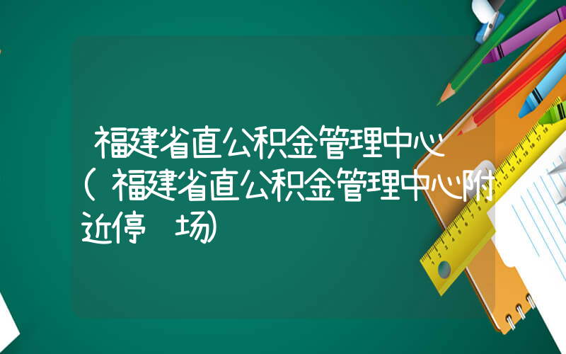 福建省直公积金管理中心 (福建省直公积金管理中心附近停车场)